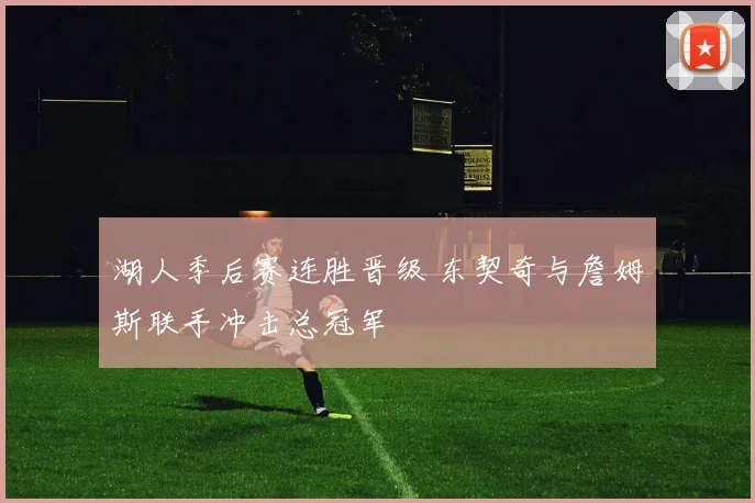 湖人季后赛连胜晋级 东契奇与詹姆斯联手冲击总冠军