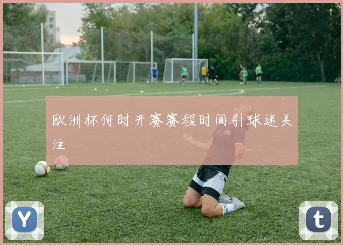 欧洲杯何时开赛赛程时间引球迷关注