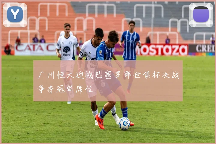 广州恒大迎战巴塞罗那世俱杯决战争夺冠军席位