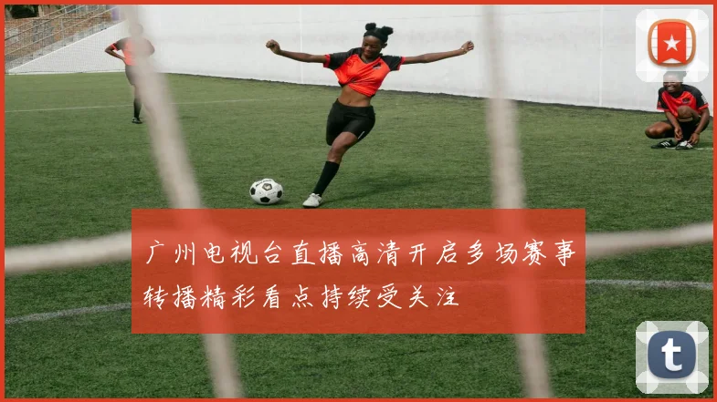 广州电视台直播高清开启多场赛事转播精彩看点持续受关注