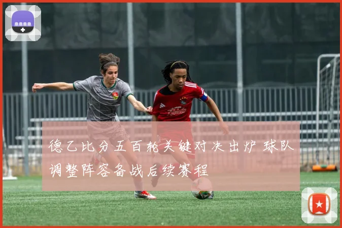 德乙比分五百轮关键对决出炉 球队调整阵容备战后续赛程