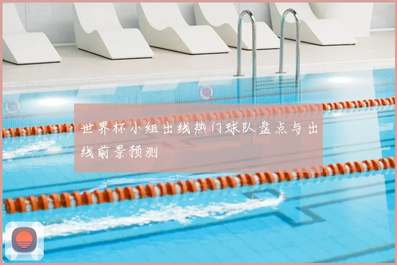 世界杯小组出线热门球队盘点与出线前景预测