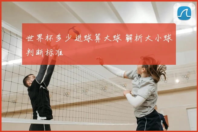世界杯多少进球算大球 解析大小球判断标准