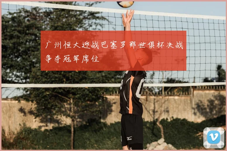 广州恒大迎战巴塞罗那世俱杯决战争夺冠军席位