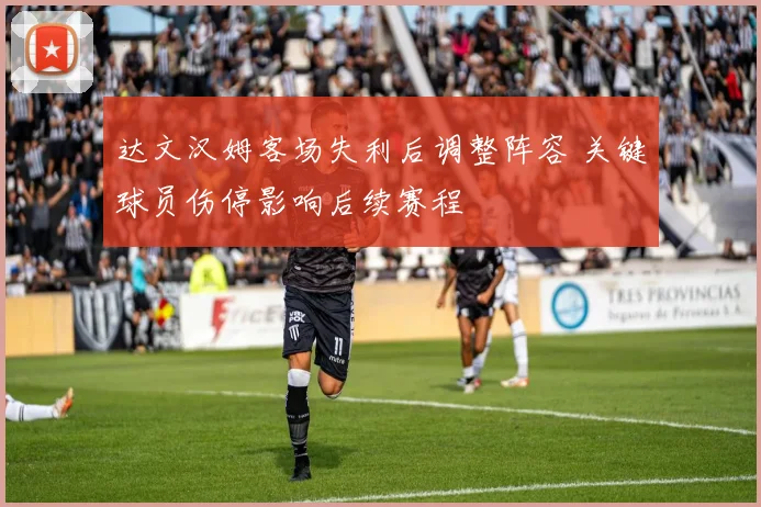 达文汉姆客场失利后调整阵容 关键球员伤停影响后续赛程