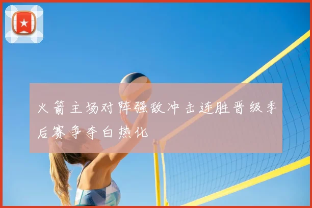 火箭主场对阵强敌冲击连胜晋级季后赛争夺白热化