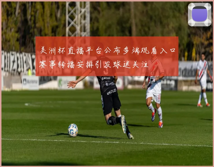 美洲杯直播平台公布多端观看入口赛事转播安排引发球迷关注