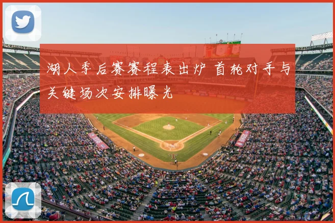 湖人季后赛赛程表出炉 首轮对手与关键场次安排曝光