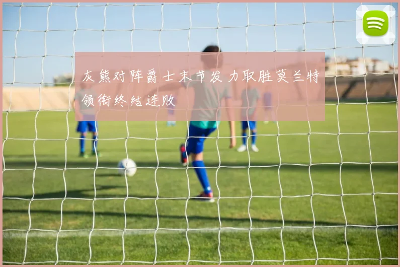 灰熊对阵爵士末节发力取胜莫兰特领衔终结连败