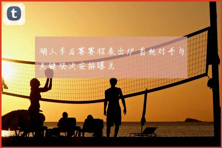 湖人季后赛赛程表出炉 首轮对手与关键场次安排曝光