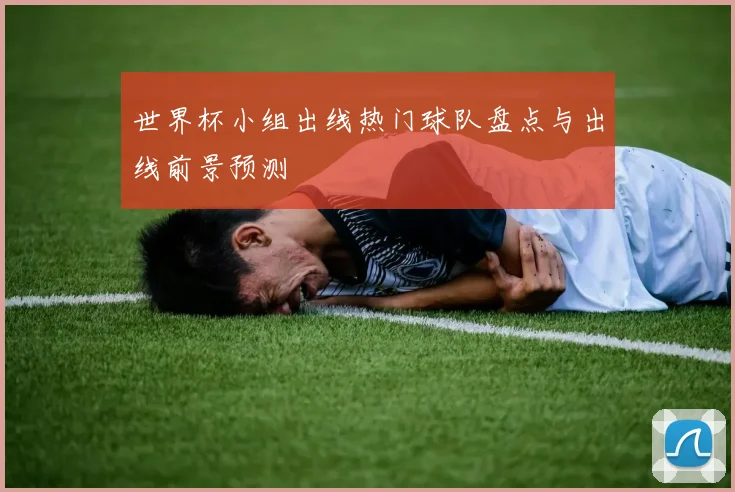 世界杯小组出线热门球队盘点与出线前景预测