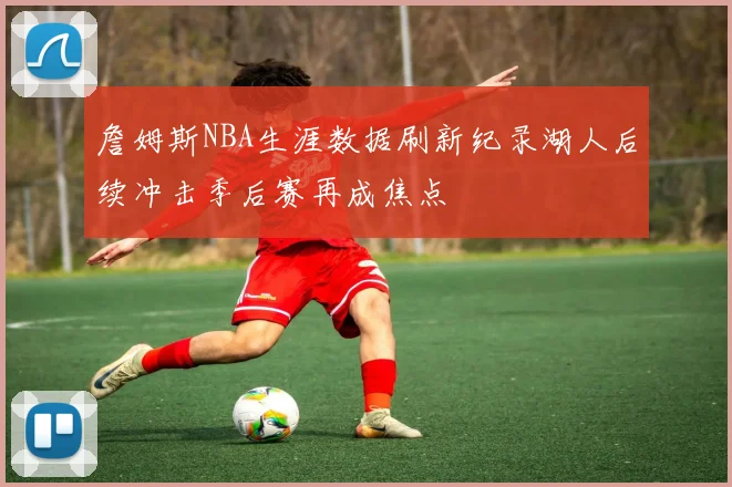 詹姆斯NBA生涯数据刷新纪录湖人后续冲击季后赛再成焦点